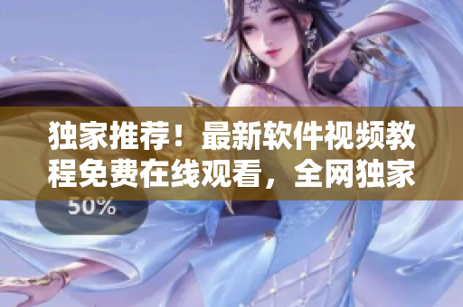 獨(dú)家推薦！最新軟件視頻教程免費(fèi)在線觀看，全網(wǎng)獨(dú)家發(fā)布，速來(lái)領(lǐng)取學(xué)習(xí)！