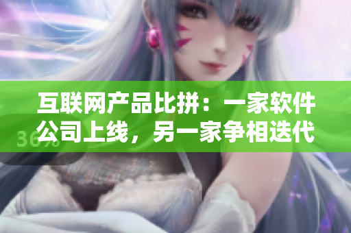互聯(lián)網(wǎng)產(chǎn)品比拼：一家軟件公司上線，另一家爭相迭代