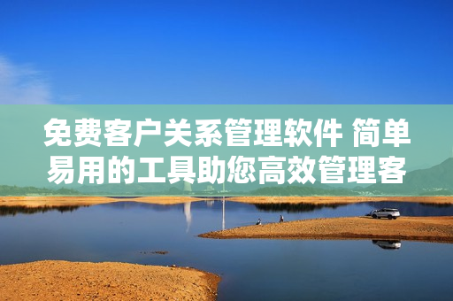 免費(fèi)客戶關(guān)系管理軟件 簡(jiǎn)單易用的工具助您高效管理客戶