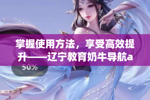 掌握使用方法，享受高效提升——遼寧教育奶牛導航app軟件指南