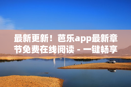 最新更新！芭樂(lè)app最新章節(jié)免費(fèi)在線閱讀 - 一鍵暢享網(wǎng)絡(luò)小說(shuō)世界