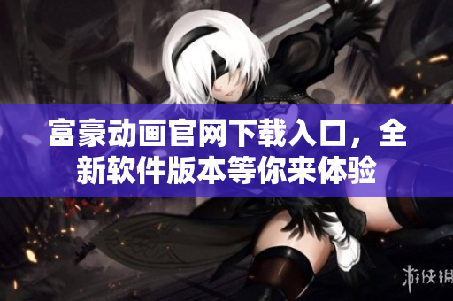 富豪動(dòng)畫官網(wǎng)下載入口，全新軟件版本等你來體驗(yàn)