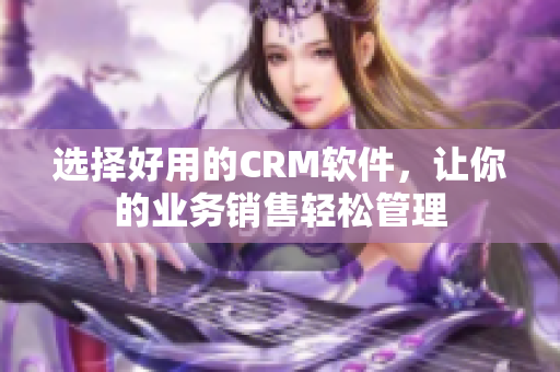 選擇好用的CRM軟件，讓你的業(yè)務(wù)銷售輕松管理