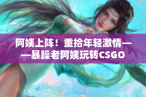 阿姨上陣！重拾年輕激情——暴躁老阿姨玩轉(zhuǎn)CSGO