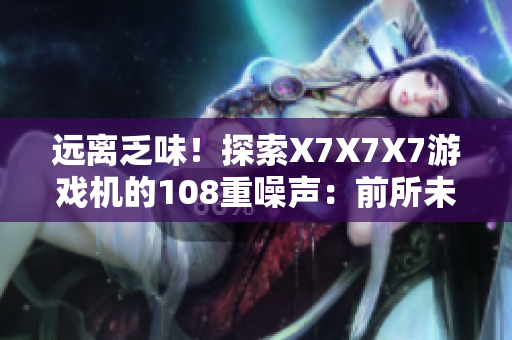 遠離乏味！探索X7X7X7游戲機的108重噪聲：前所未聞的創(chuàng)新體驗