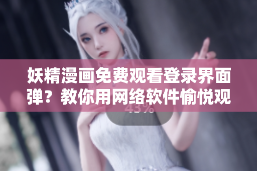 妖精漫畫(huà)免費(fèi)觀(guān)看登錄界面彈？教你用網(wǎng)絡(luò)軟件愉悅觀(guān)漫體驗(yàn)