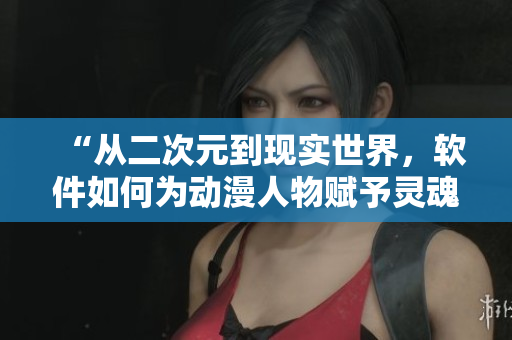 “從二次元到現(xiàn)實世界，軟件如何為動漫人物賦予靈魂？”
