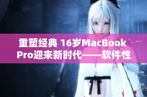 重塑經(jīng)典 16歲MacBook Pro迎來新時代——軟件性能大幅優(yōu)化