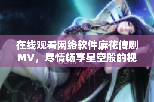 在線觀看網(wǎng)絡(luò)軟件麻花傳劇MV，盡情暢享星空般的視覺盛宴！