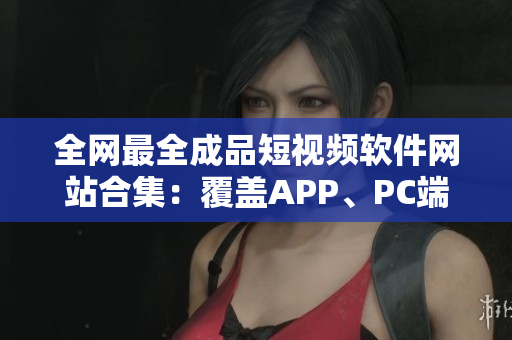 全網(wǎng)最全成品短視頻軟件網(wǎng)站合集：覆蓋APP、PC端，絕不重樣！