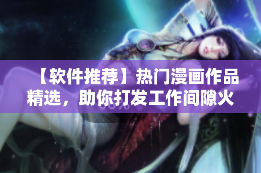 【軟件推薦】熱門(mén)漫畫(huà)作品精選，助你打發(fā)工作間隙火爆時(shí)間