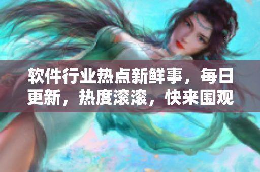 軟件行業(yè)熱點(diǎn)新鮮事，每日更新，熱度滾滾，快來圍觀