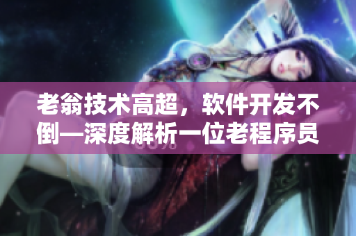 老翁技術(shù)高超，軟件開發(fā)不倒—深度解析一位老程序員的傳奇故事