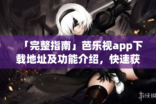 「完整指南」芭樂視app下載地址及功能介紹，快速獲取高清視頻資源