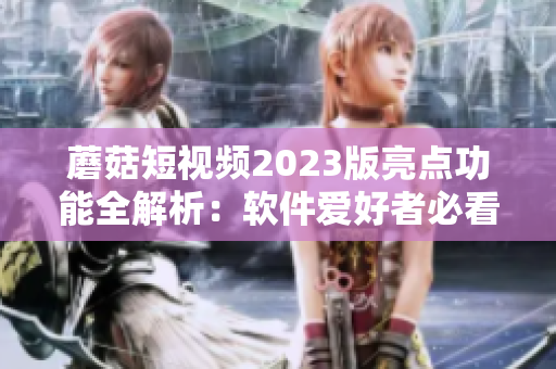 蘑菇短視頻2023版亮點(diǎn)功能全解析：軟件愛好者必看