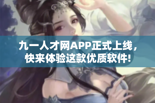 九一人才網(wǎng)APP正式上線，快來體驗這款優(yōu)質(zhì)軟件!