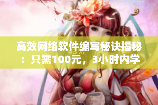 高效網(wǎng)絡(luò)軟件編寫(xiě)秘訣揭秘：只需100元，3小時(shí)內(nèi)學(xué)生背景也能搞定！