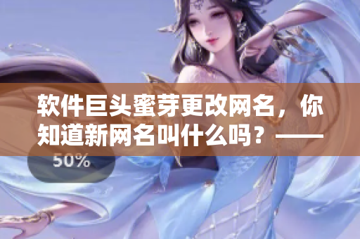 軟件巨頭蜜芽更改網(wǎng)名，你知道新網(wǎng)名叫什么嗎？——最新熱點資訊
