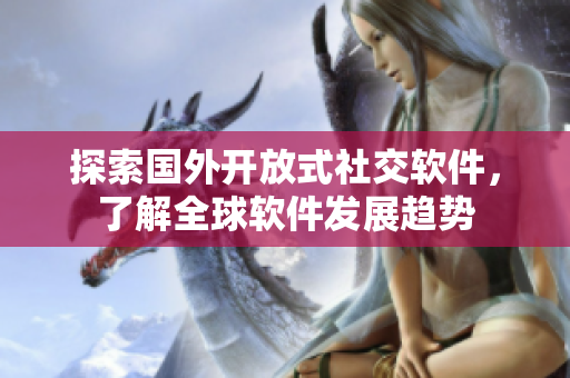探索國外開放式社交軟件，了解全球軟件發(fā)展趨勢