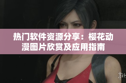 熱門軟件資源分享：櫻花動漫圖片欣賞及應(yīng)用指南