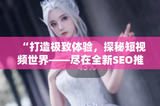 “打造極致體驗(yàn)，探秘短視頻世界——盡在全新SEO推廣的短視頻網(wǎng)站”