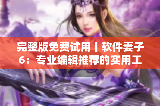 完整版免費(fèi)試用丨軟件妻子6：專業(yè)編輯推薦的實(shí)用工具