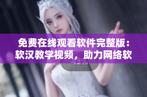 免費(fèi)在線觀看軟件完整版：軟漢教學(xué)視頻，助力網(wǎng)絡(luò)軟件開發(fā)和編寫！