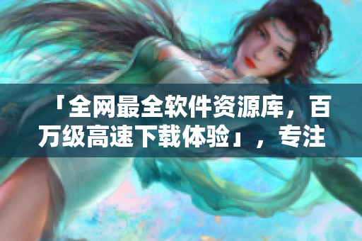 「全網(wǎng)最全軟件資源庫(kù)，百萬(wàn)級(jí)高速下載體驗(yàn)」，專注網(wǎng)絡(luò)軟件分享與下載