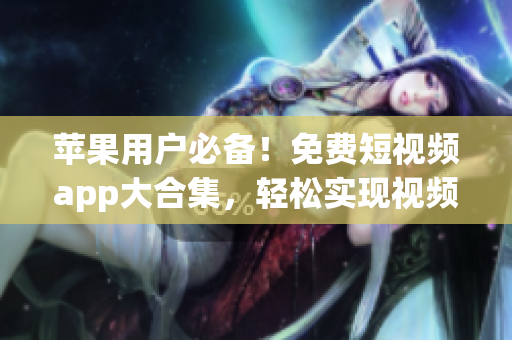 蘋果用戶必備！免費短視頻app大合集，輕松實現(xiàn)視頻創(chuàng)作與分享