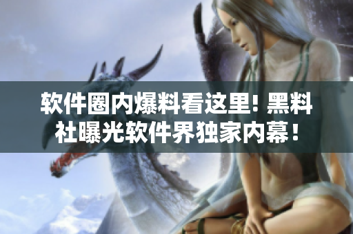 軟件圈內(nèi)爆料看這里! 黑料社曝光軟件界獨(dú)家內(nèi)幕！