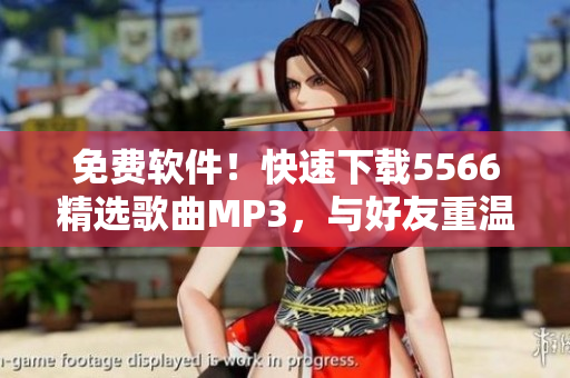 免費軟件！快速下載5566精選歌曲MP3，與好友重溫經(jīng)典回憶