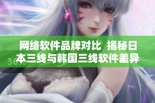 網(wǎng)絡(luò)軟件品牌對(duì)比  揭秘日本三線與韓國三線軟件差異