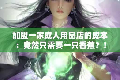 加盟一家成人用品店的成本：竟然只需要一只香蕉？！