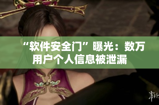 “軟件安全門”曝光：數(shù)萬用戶個人信息被泄漏