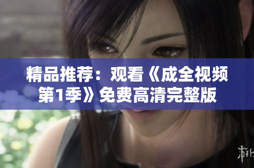 精品推薦：觀看《成全視頻第1季》免費(fèi)高清完整版