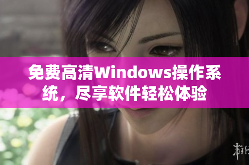 免費(fèi)高清Windows操作系統(tǒng)，盡享軟件輕松體驗(yàn)
