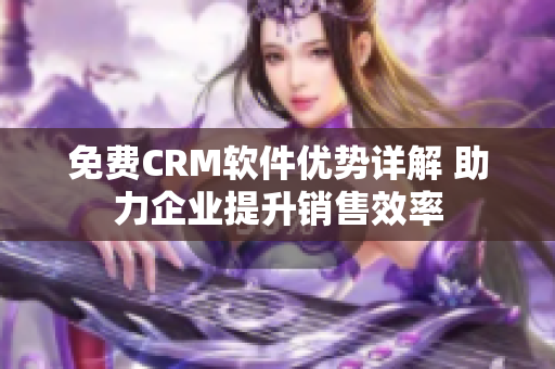 免費(fèi)CRM軟件優(yōu)勢(shì)詳解 助力企業(yè)提升銷售效率