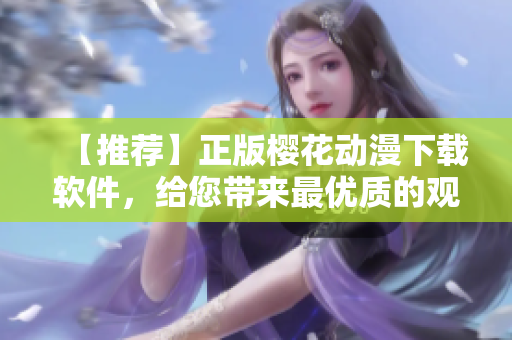 【推薦】正版櫻花動漫下載軟件，給您帶來最優(yōu)質的觀賞體驗！