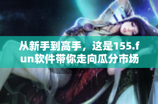 從新手到高手，這是155.fun軟件帶你走向瓜分市場的必備利器