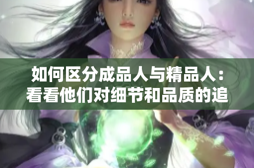 如何區(qū)分成品人與精品人：看看他們對細(xì)節(jié)和品質(zhì)的追求如何體現(xiàn)
