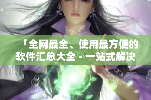 「全網(wǎng)最全、使用最方便的軟件匯總大全 - 一站式解決您的軟件需求！」