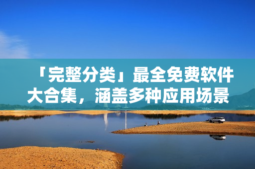 「完整分類」最全免費(fèi)軟件大合集，涵蓋多種應(yīng)用場景