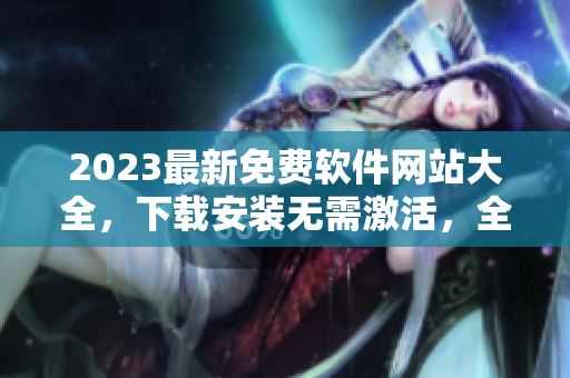 2023最新免費(fèi)軟件網(wǎng)站大全，下載安裝無(wú)需激活，全網(wǎng)最全軟件資源庫(kù)