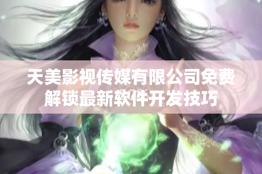 天美影視傳媒有限公司免費(fèi)解鎖最新軟件開(kāi)發(fā)技巧