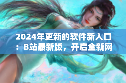 2024年更新的軟件新入口：B站最新版，開啟全新網絡視覺體驗