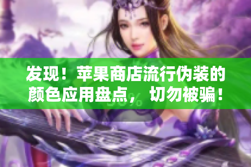 發(fā)現(xiàn)！蘋果商店流行偽裝的顏色應用盤點， 切勿被騙！
