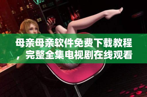 母親母親軟件免費(fèi)下載教程，完整全集電視劇在線觀看