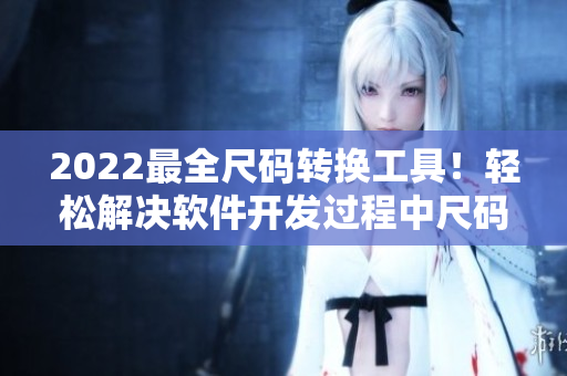 2022最全尺碼轉(zhuǎn)換工具！輕松解決軟件開發(fā)過程中尺碼混亂的問題！