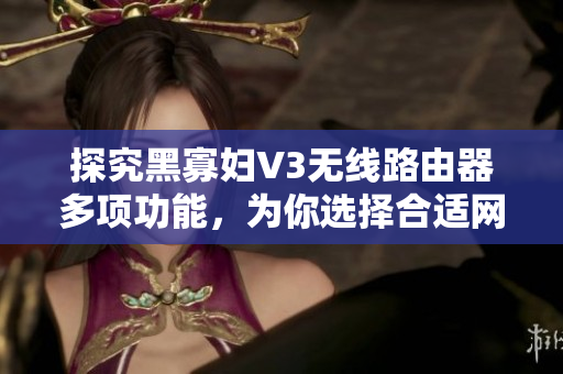 探究黑寡婦V3無(wú)線路由器多項(xiàng)功能，為你選擇合適網(wǎng)絡(luò)軟件提供建議