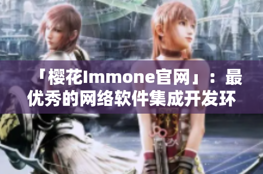 「櫻花Immone官網(wǎng)」：最優(yōu)秀的網(wǎng)絡(luò)軟件集成開(kāi)發(fā)環(huán)境